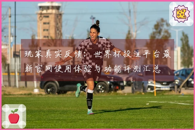 玩家真实反馈：世界杯投注平台最新官网使用体验与功能评测汇总
