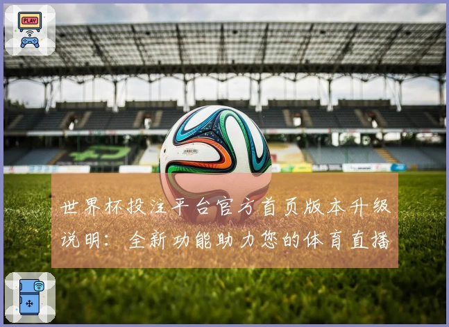 世界杯投注平台官方首页版本升级说明：全新功能助力您的体育直播体验