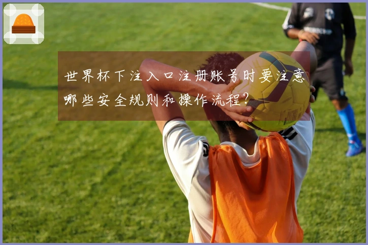 世界杯下注入口注册账号时要注意哪些安全规则和操作流程？