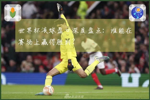世界杯滚球盘口深度盘点：谁能在赛场上赢得胜利？