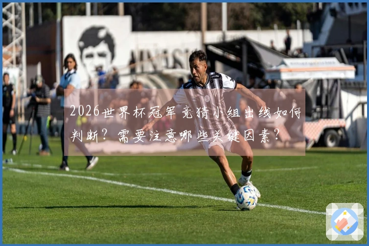 2026世界杯冠军竞猜小组出线如何判断？需要注意哪些关键因素？