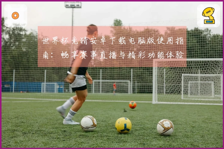 世界杯竞猜安卓下载电脑版使用指南：畅享赛事直播与精彩功能体验