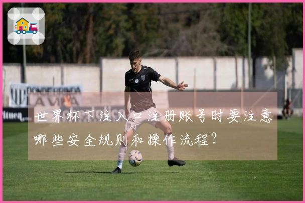 世界杯下注入口注册账号时要注意哪些安全规则和操作流程？