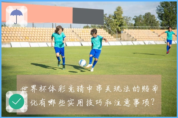 世界杯体彩竞猜中串关玩法的赔率变化有哪些实用技巧和注意事项？