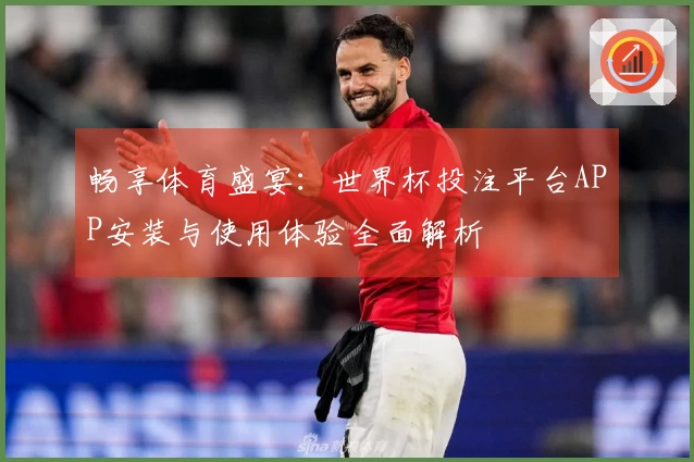 畅享体育盛宴：世界杯投注平台APP安装与使用体验全面解析