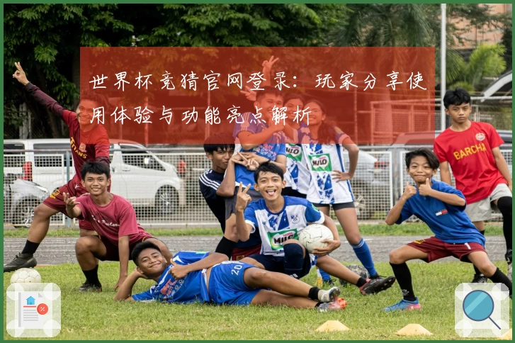 世界杯竞猜官网登录:玩家分享使用体验与功能亮点解析