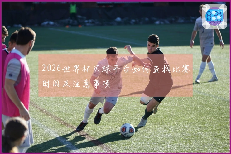 2026世界杯买球平台如何查找比赛时间及注意事项