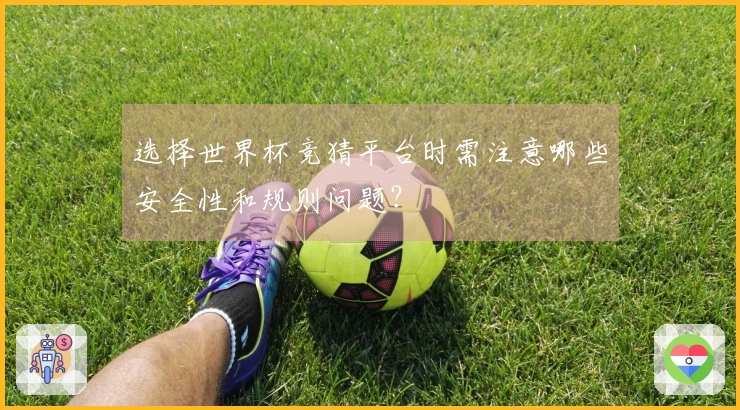 选择世界杯竞猜平台时需注意哪些安全性和规则问题？
