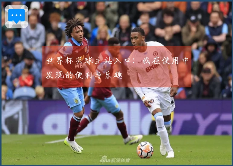 世界杯买球主站入口:我在使用中发现的便利与乐趣