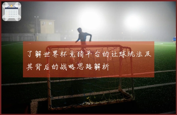 了解世界杯竞猜平台的让球玩法及其背后的战略思路解析