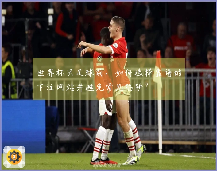 世界杯买足球前，如何选择靠谱的下注网站并避免常见陷阱？
