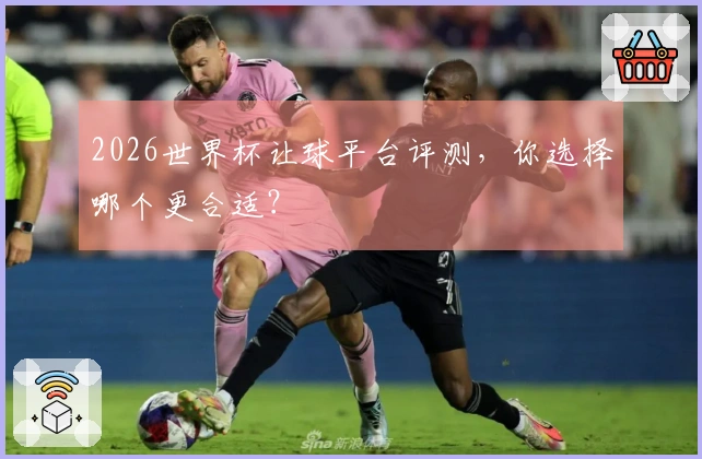 2026世界杯让球平台评测，你选择哪个更合适？