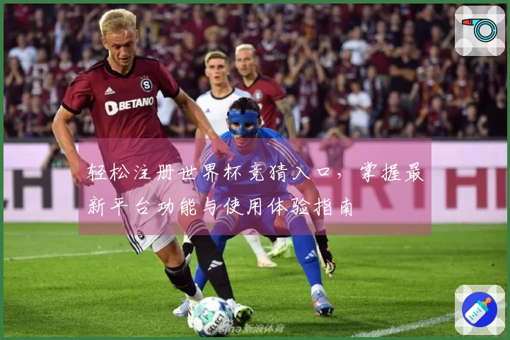 轻松注册世界杯竞猜入口，掌握最新平台功能与使用体验指南