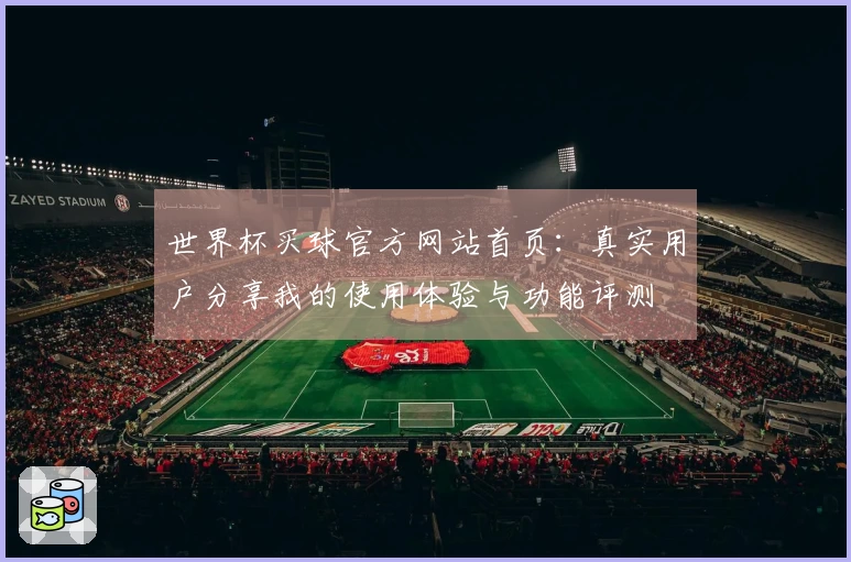 世界杯买球官方网站首页：真实用户分享我的使用体验与功能评测